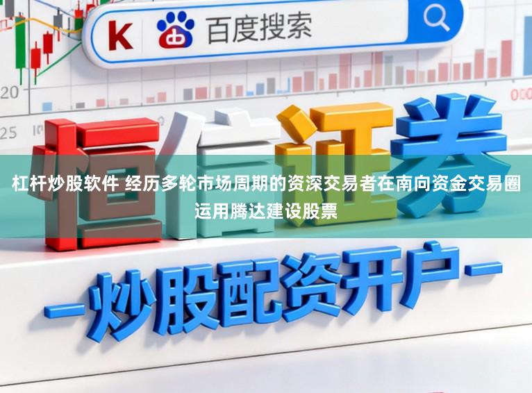 杠杆炒股软件 经历多轮市场周期的资深交易者在南向资金交易圈运用腾达建设股票