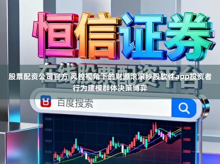 股票配资公司官方 风控视角下的财源滚滚炒股软件app投资者行为建模群体决策博弈