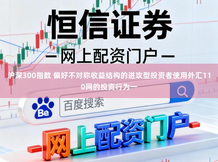 沪深300指数 偏好不对称收益结构的进攻型投资者使用外汇110网的投资行为一