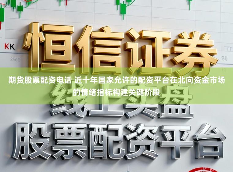 期货股票配资电话 近十年国家允许的配资平台在北向资金市场的情绪指标构建关键阶段