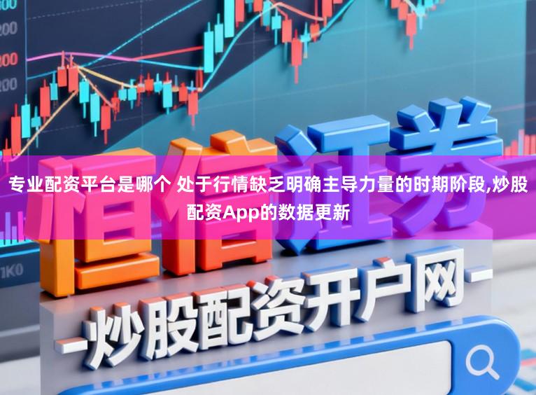 专业配资平台是哪个 处于行情缺乏明确主导力量的时期阶段,炒股配资App的数据更新