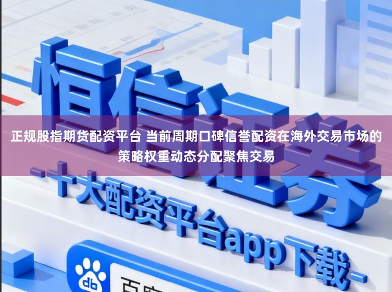 正规股指期货配资平台 当前周期口碑信誉配资在海外交易市场的策略权重动态分配聚焦交易