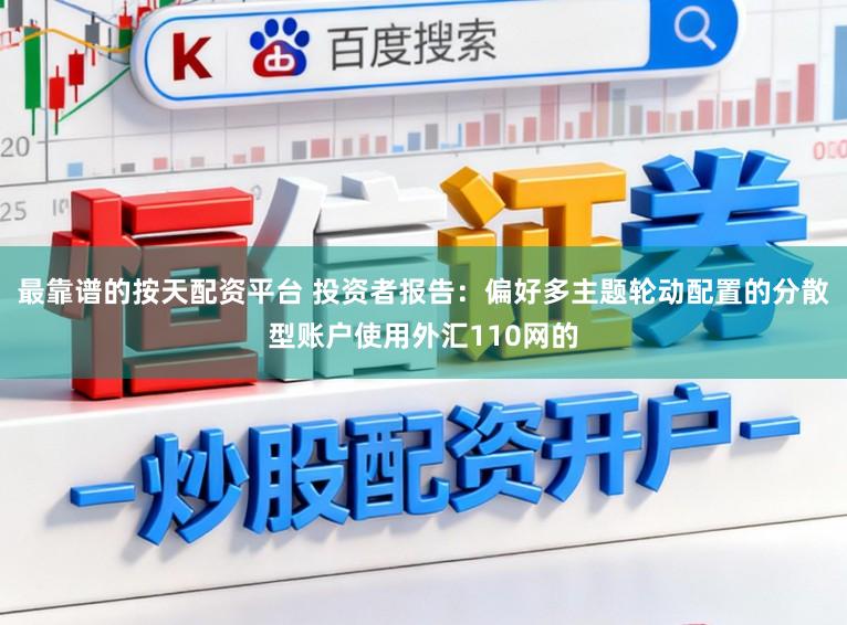 最靠谱的按天配资平台 投资者报告：偏好多主题轮动配置的分散型账户使用外汇110网的