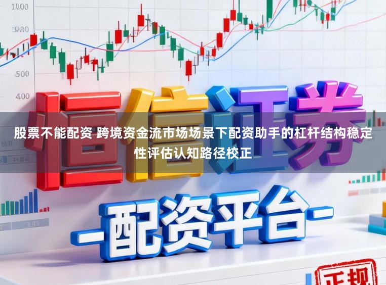 股票不能配资 跨境资金流市场场景下配资助手的杠杆结构稳定性评估认知路径校正