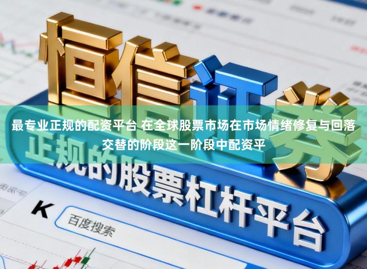 最专业正规的配资平台 在全球股票市场在市场情绪修复与回落交替的阶段这一阶段中配资平