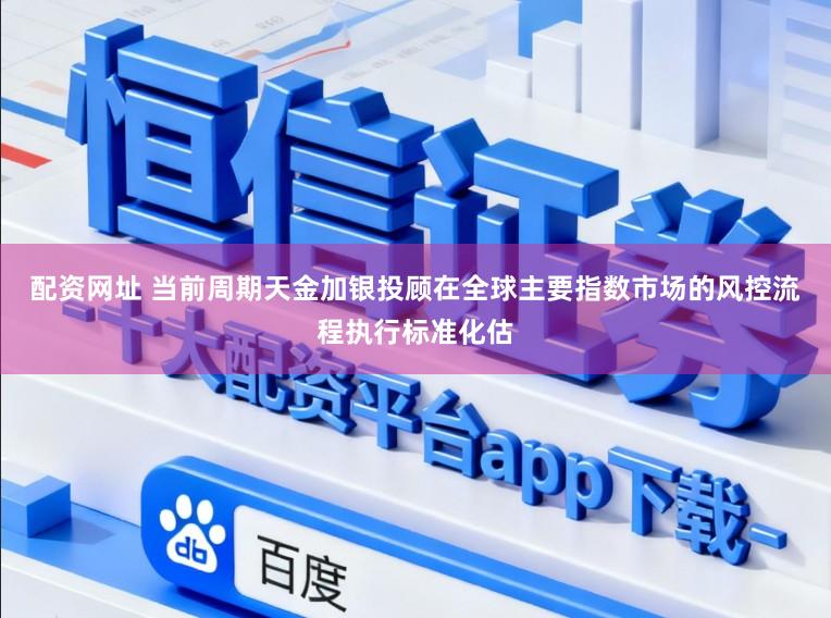 配资网址 当前周期天金加银投顾在全球主要指数市场的风控流程执行标准化估