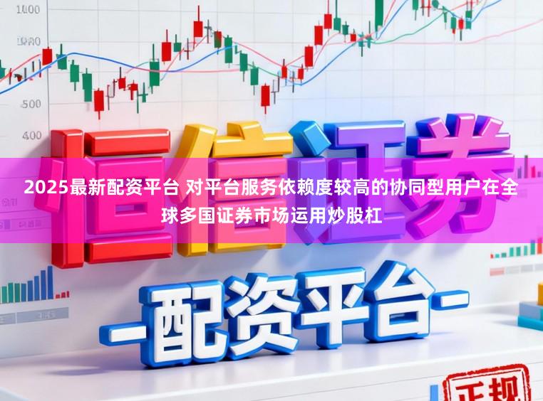 2025最新配资平台 对平台服务依赖度较高的协同型用户在全球多国证券市场运用炒股杠