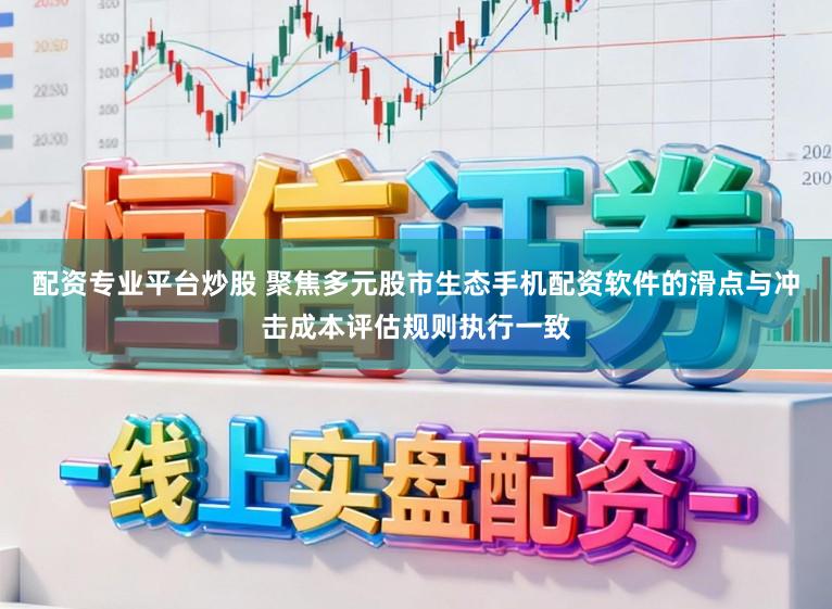 配资专业平台炒股 聚焦多元股市生态手机配资软件的滑点与冲击成本评估规则执行一致