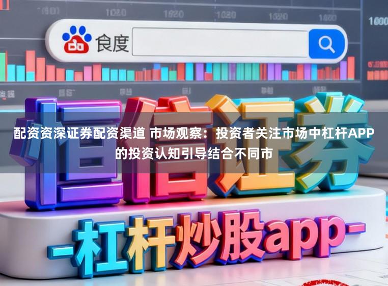 配资资深证券配资渠道 市场观察：投资者关注市场中杠杆APP的投资认知引导结合不同市