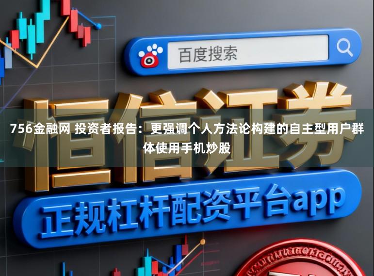 756金融网 投资者报告：更强调个人方法论构建的自主型用户群体使用手机炒股