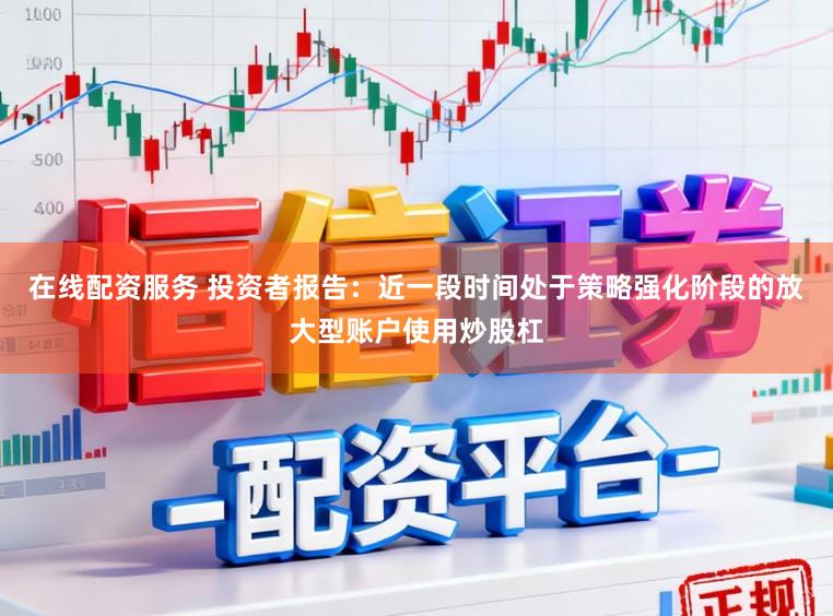 在线配资服务 投资者报告：近一段时间处于策略强化阶段的放大型账户使用炒股杠