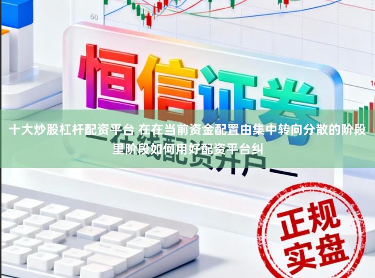 十大炒股杠杆配资平台 在在当前资金配置由集中转向分散的阶段里阶段如何用好配资平台纠