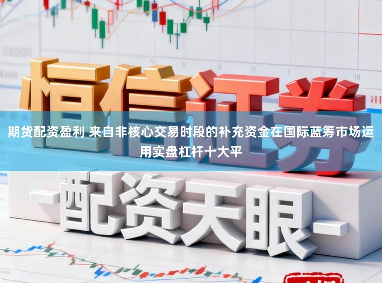 期货配资盈利 来自非核心交易时段的补充资金在国际蓝筹市场运用实盘杠杆十大平