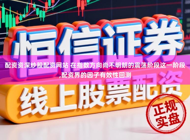 配资资深炒股配资网站 在指数方向尚不明朗的震荡阶段这一阶段,配资界的因子有效性回测