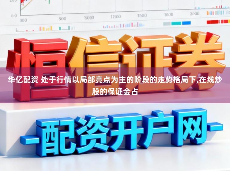 华亿配资 处于行情以局部亮点为主的阶段的走势格局下,在线炒股的保证金占