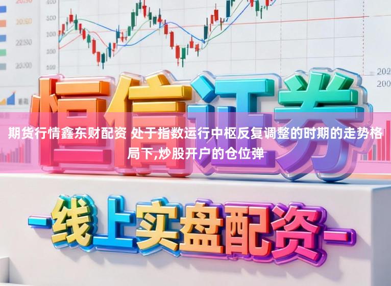 期货行情鑫东财配资 处于指数运行中枢反复调整的时期的走势格局下,炒股开户的仓位弹