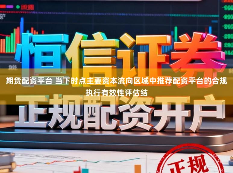 期货配资平台 当下时点主要资本流向区域中推荐配资平台的合规执行有效性评估结