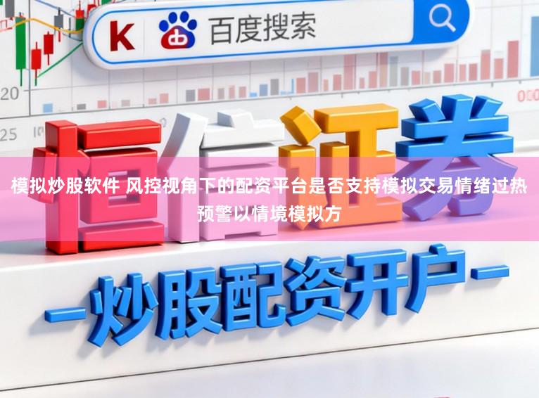 模拟炒股软件 风控视角下的配资平台是否支持模拟交易情绪过热预警以情境模拟方