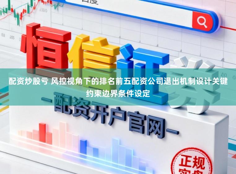 配资炒股亏 风控视角下的排名前五配资公司退出机制设计关键约束边界条件设定