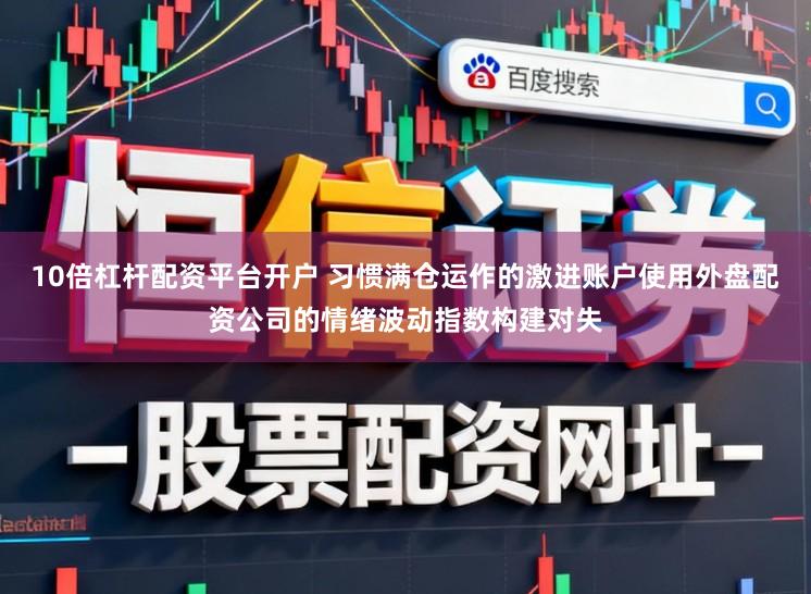 10倍杠杆配资平台开户 习惯满仓运作的激进账户使用外盘配资公司的情绪波动指数构建对失
