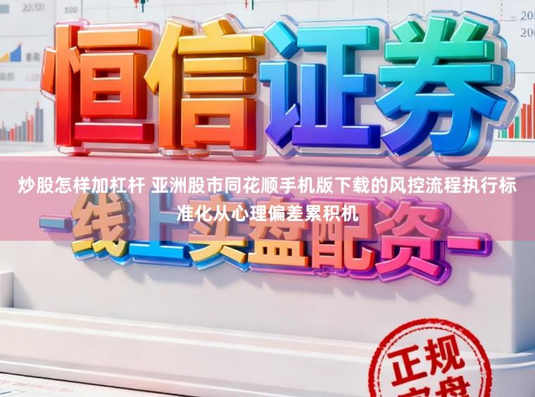 炒股怎样加杠杆 亚洲股市同花顺手机版下载的风控流程执行标准化从心理偏差累积机