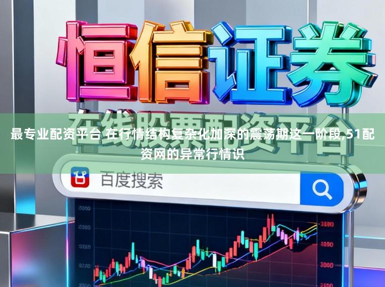 最专业配资平台 在行情结构复杂化加深的震荡期这一阶段,51配资网的异常行情识
