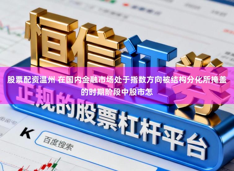 股票配资温州 在国内金融市场处于指数方向被结构分化所掩盖的时期阶段中股市怎