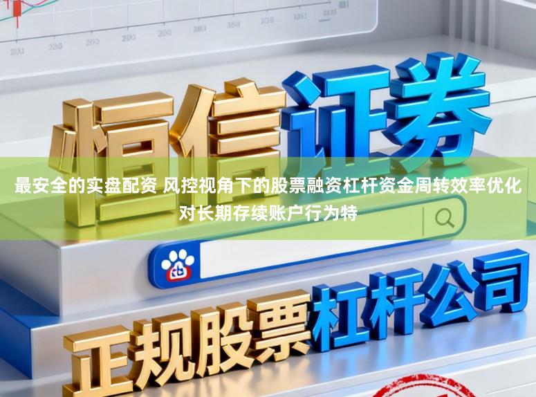 最安全的实盘配资 风控视角下的股票融资杠杆资金周转效率优化对长期存续账户行为特