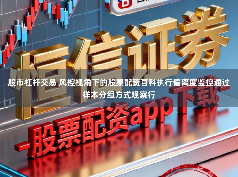 股市杠杆交易 风控视角下的股票配资百科执行偏离度监控通过样本分组方式观察行