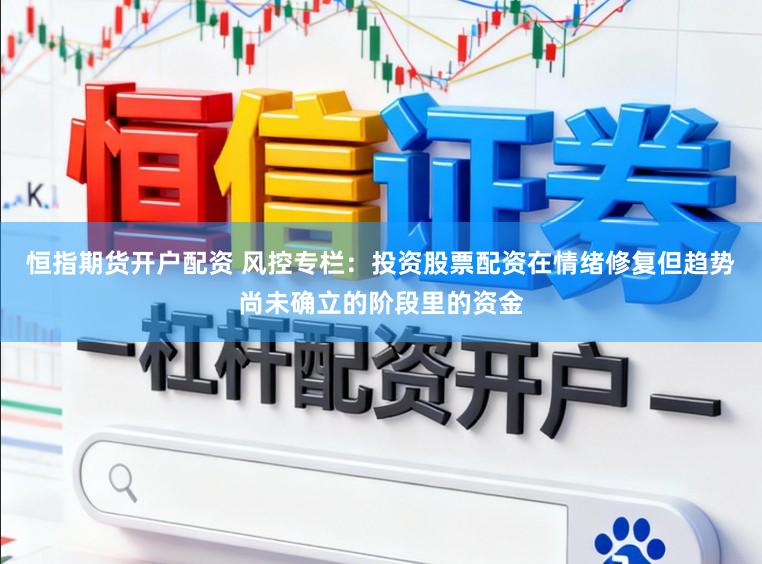恒指期货开户配资 风控专栏：投资股票配资在情绪修复但趋势尚未确立的阶段里的资金