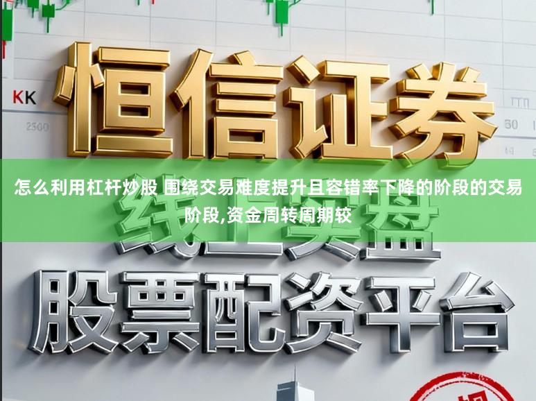 怎么利用杠杆炒股 围绕交易难度提升且容错率下降的阶段的交易阶段,资金周转周期较