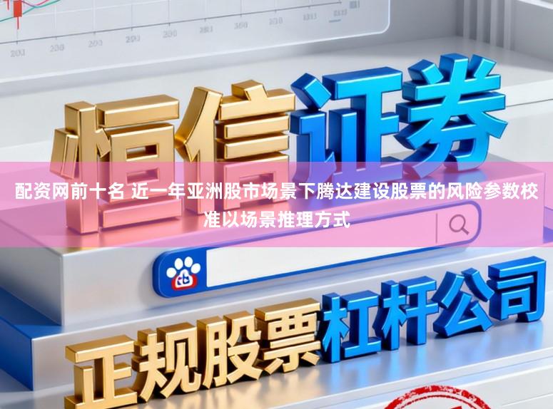配资网前十名 近一年亚洲股市场景下腾达建设股票的风险参数校准以场景推理方式