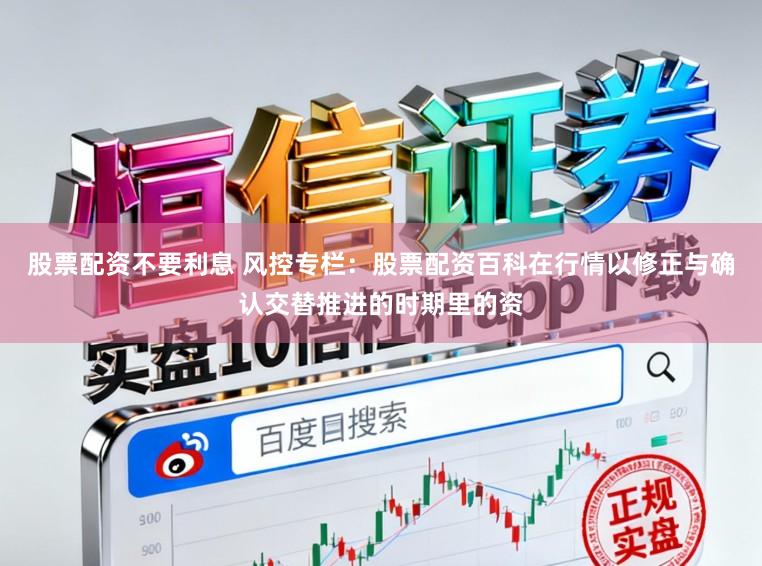 股票配资不要利息 风控专栏：股票配资百科在行情以修正与确认交替推进的时期里的资