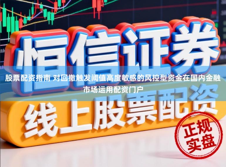 股票配资指南 对回撤触发阈值高度敏感的风控型资金在国内金融市场运用配资门户