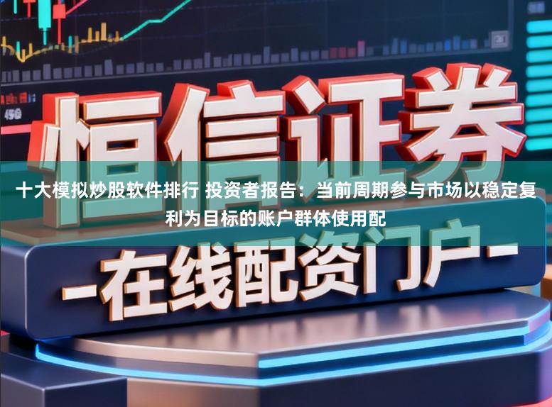 十大模拟炒股软件排行 投资者报告：当前周期参与市场以稳定复利为目标的账户群体使用配