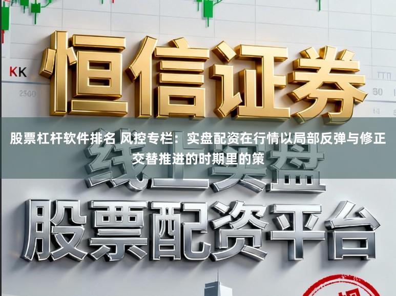 股票杠杆软件排名 风控专栏：实盘配资在行情以局部反弹与修正交替推进的时期里的策