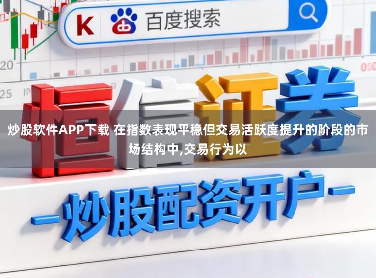 炒股软件APP下载 在指数表现平稳但交易活跃度提升的阶段的市场结构中,交易行为以