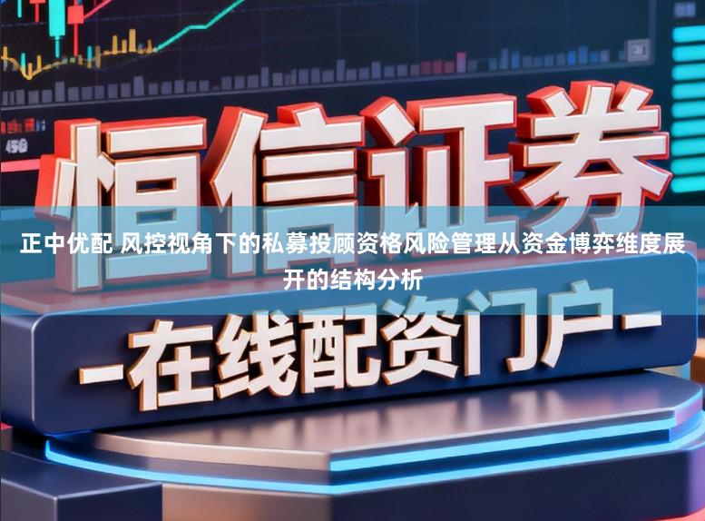 正中优配 风控视角下的私募投顾资格风险管理从资金博弈维度展开的结构分析