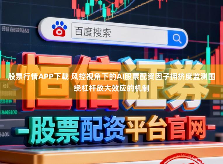 股票行情APP下载 风控视角下的AI股票配资因子拥挤度监测围绕杠杆放大效应的机制