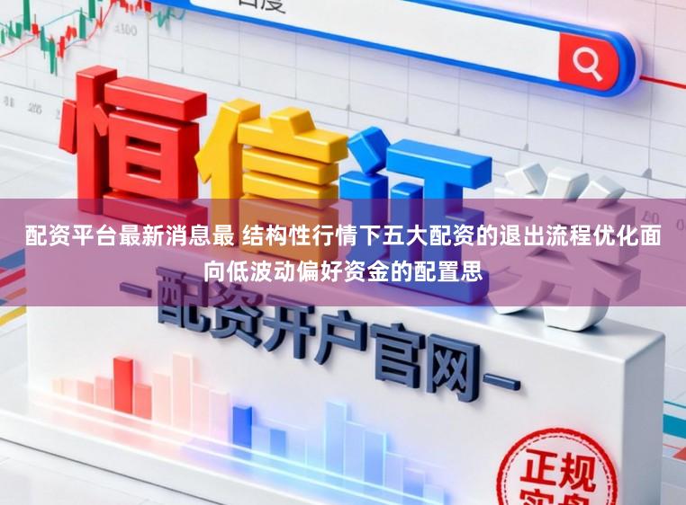 配资平台最新消息最 结构性行情下五大配资的退出流程优化面向低波动偏好资金的配置思