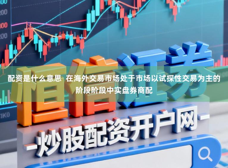 配资是什么意思  在海外交易市场处于市场以试探性交易为主的阶段阶段中实盘券商配