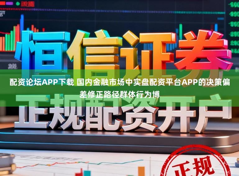 配资论坛APP下载 国内金融市场中实盘配资平台APP的决策偏差修正路径群体行为博