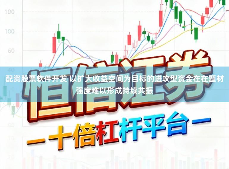 配资股票软件开发 以扩大收益空间为目标的进攻型资金在在题材强度难以形成持续共振