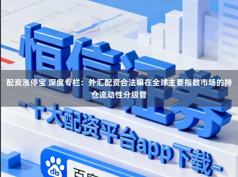 配资涨停宝 深度专栏：外汇配资合法嘛在全球主要指数市场的持仓流动性分级管
