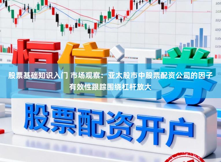 股票基础知识入门 市场观察：亚太股市中股票配资公司的因子有效性跟踪围绕杠杆放大