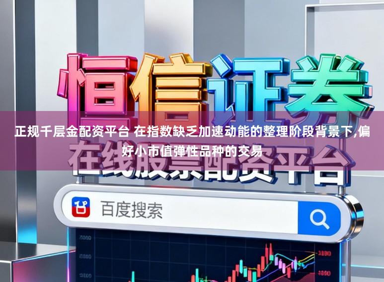 正规千层金配资平台 在指数缺乏加速动能的整理阶段背景下,偏好小市值弹性品种的交易