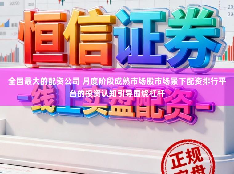 全国最大的配资公司 月度阶段成熟市场股市场景下配资排行平台的投资认知引导围绕杠杆
