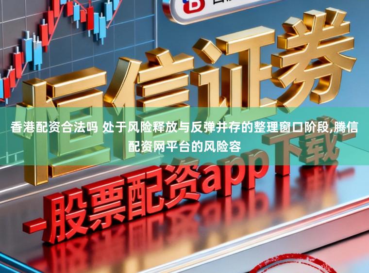 香港配资合法吗 处于风险释放与反弹并存的整理窗口阶段,腾信配资网平台的风险容