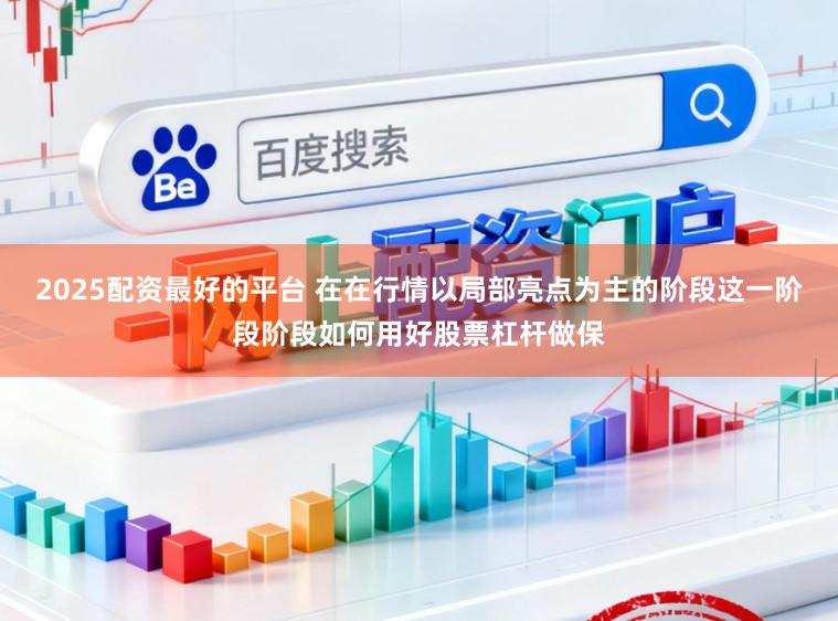 2025配资最好的平台 在在行情以局部亮点为主的阶段这一阶段阶段如何用好股票杠杆做保