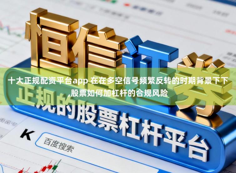 十大正规配资平台app 在在多空信号频繁反转的时期背景下下,股票如何加杠杆的合规风险